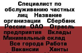 Специалист по обслуживанию частных лиц › Название организации ­ Сбербанк России, ОАО › Отрасль предприятия ­ Вклады › Минимальный оклад ­ 1 - Все города Работа » Вакансии   . Ханты-Мансийский,Мегион г.